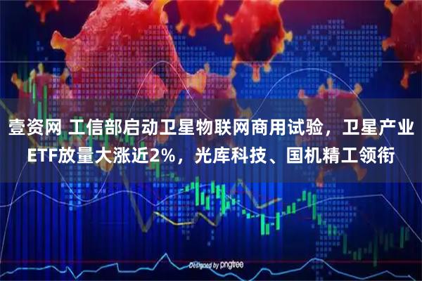壹资网 工信部启动卫星物联网商用试验，卫星产业ETF放量大涨近2%，光库科技、国机精工领衔