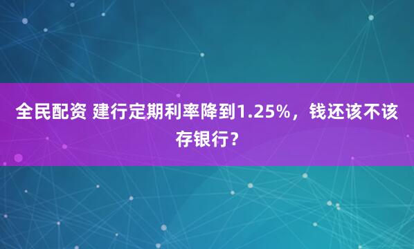 全民配资 建行定期利率降到1.25%，钱还该不该存银行？