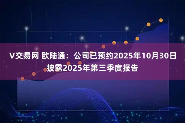 V交易网 欧陆通：公司已预约2025年10月30日披露2025年第三季度报告