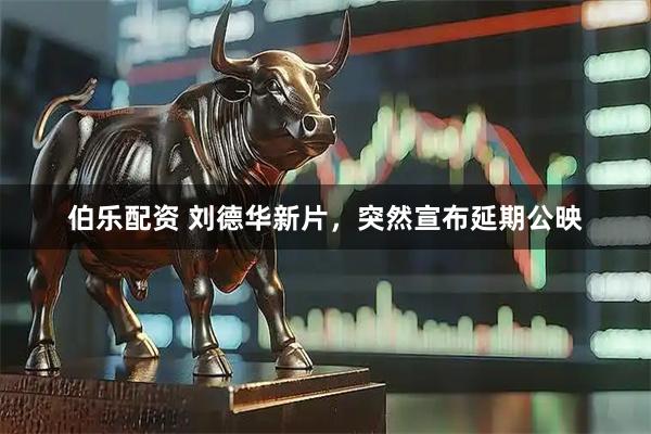 伯乐配资 刘德华新片，突然宣布延期公映