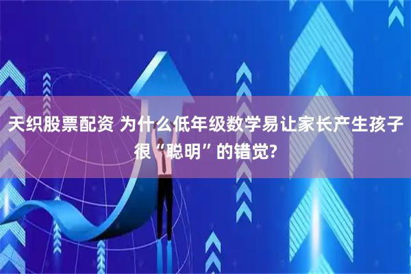 天织股票配资 为什么低年级数学易让家长产生孩子很“聪明”的错觉?