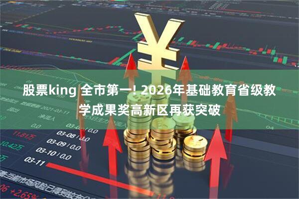股票king 全市第一! 2026年基础教育省级教学成果奖高新区再获突破