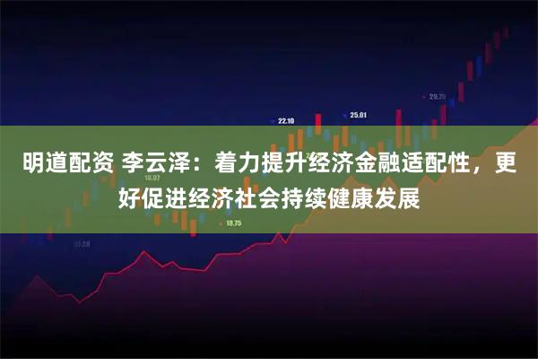 明道配资 李云泽：着力提升经济金融适配性，更好促进经济社会持续健康发展