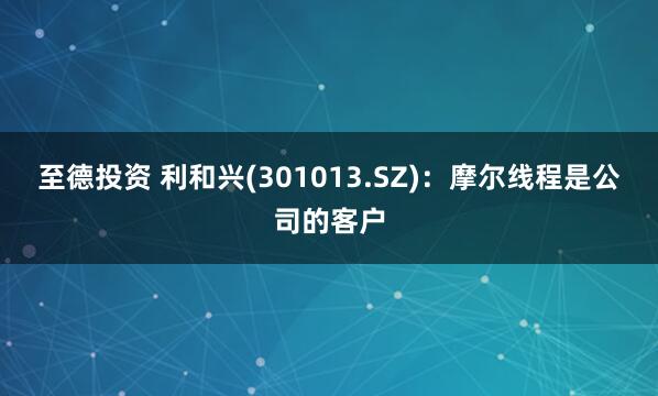 至德投资 利和兴(301013.SZ)：摩尔线程是公司的客户