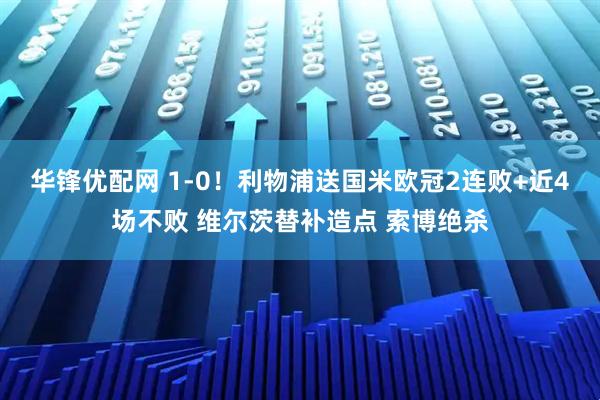 华锋优配网 1-0！利物浦送国米欧冠2连败+近4场不败 维尔茨替补造点 索博绝杀