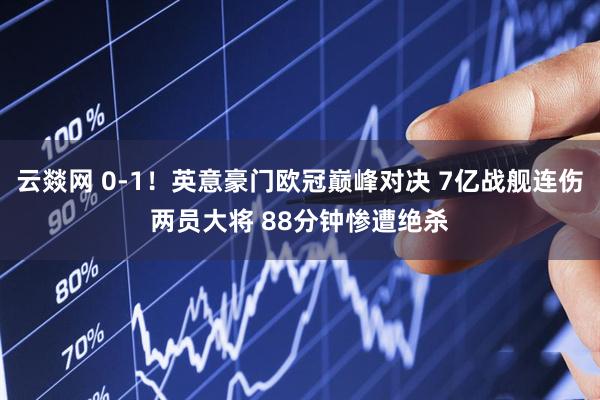 云燚网 0-1!英意豪门欧冠巅峰对决 7亿战舰连伤两员大将 88分钟惨遭绝杀