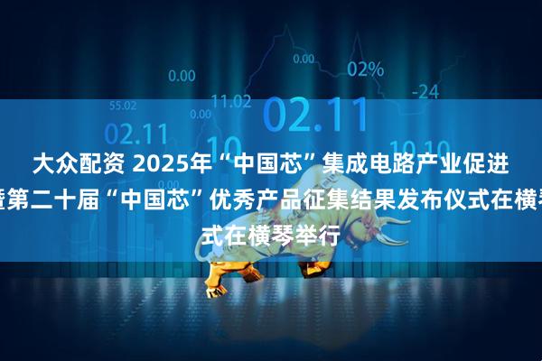 大众配资 2025年“中国芯”集成电路产业促进大会暨第二十届“中国芯”优秀产品征集结果发布仪式在横琴举行
