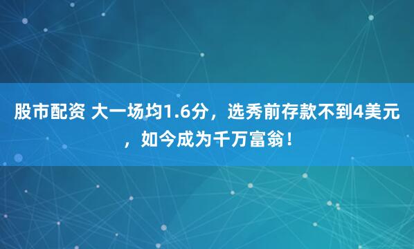 股市配资 大一场均1.6分,选秀前存款不到4美元,如今成为千万富翁!