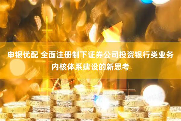 申银优配 全面注册制下证券公司投资银行类业务内核体系建设的新思考