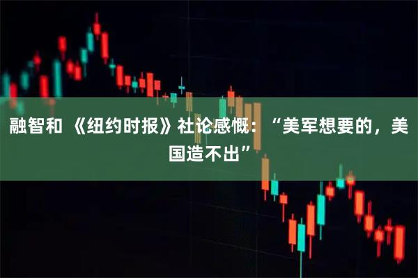 融智和 《纽约时报》社论感慨:“美军想要的,美国造不出”