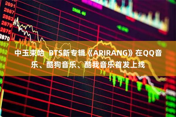 中玉束哈 BTS新专辑《ARIRANG》在QQ音乐、酷狗音乐、酷我音乐首发上线