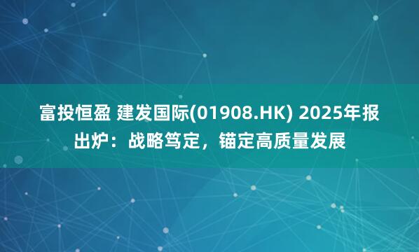 富投恒盈 建发国际(01908.HK) 2025年报出炉:战略笃定,锚定高质量发展