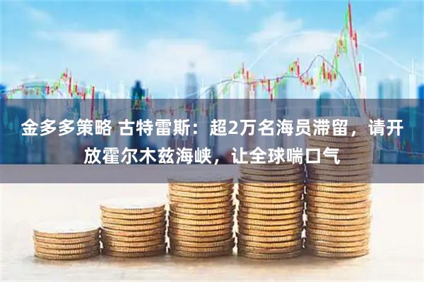 金多多策略 古特雷斯：超2万名海员滞留，请开放霍尔木兹海峡，让全球喘口气