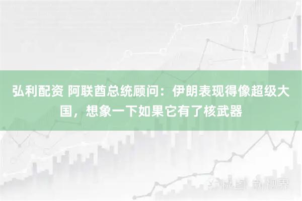 弘利配资 阿联酋总统顾问：伊朗表现得像超级大国，想象一下如果它有了核武器
