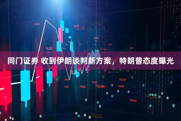 同门证券 收到伊朗谈判新方案，特朗普态度曝光