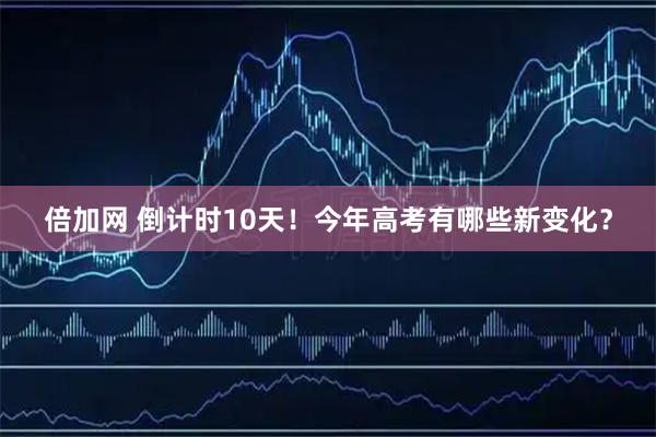 倍加网 倒计时10天!今年高考有哪些新变化?