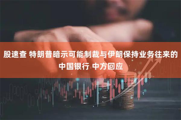 股速查 特朗普暗示可能制裁与伊朗保持业务往来的中国银行 中方回应