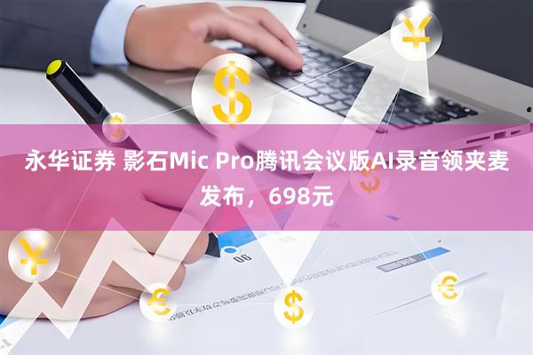 永华证券 影石Mic Pro腾讯会议版AI录音领夹麦发布,698元